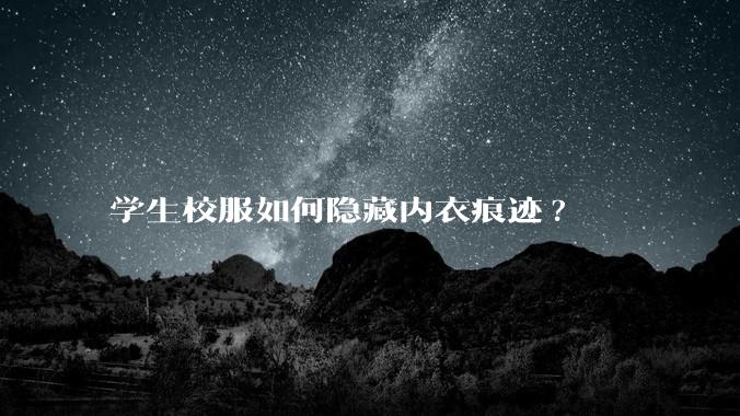 学生校服如何隐藏内衣痕迹?