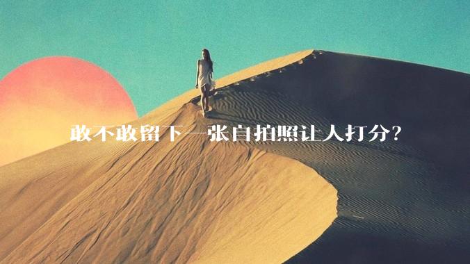 敢不敢留下一张自拍照让人打分？
