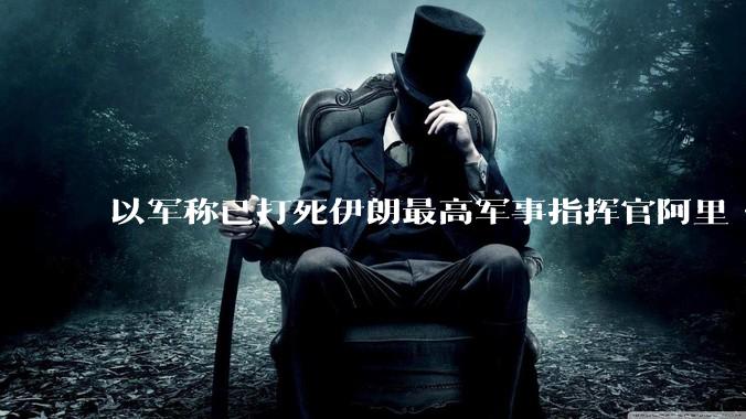 以军称已打死伊朗最高军事指挥官阿里·沙德马尼，具体情况如何？这会对伊朗军方造成怎样的影响？