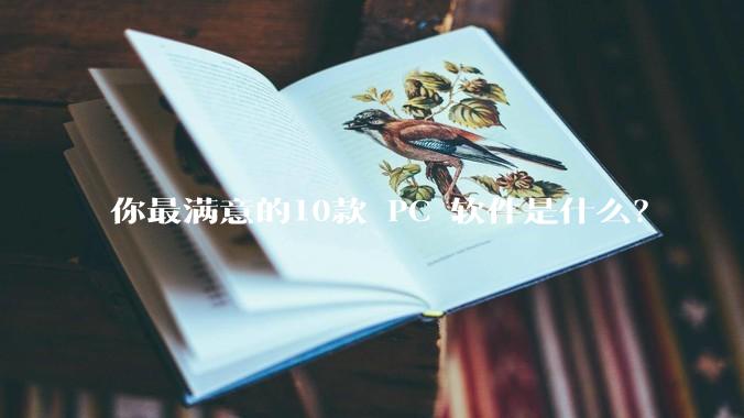 你最满意的10款 PC 软件是什么？