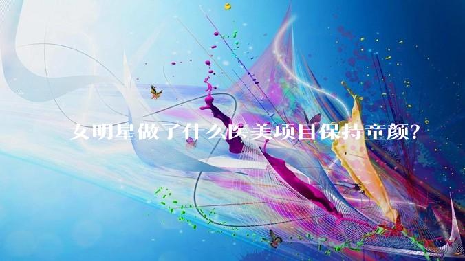 女明星做了什么医美项目保持童颜？