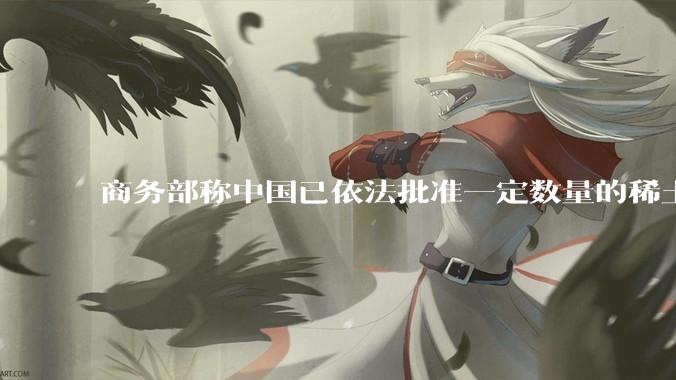 商务部称中国已依法批准一定数量的稀土相关物项出口许可合规申请，目前中国稀土出口情况是怎么样的？