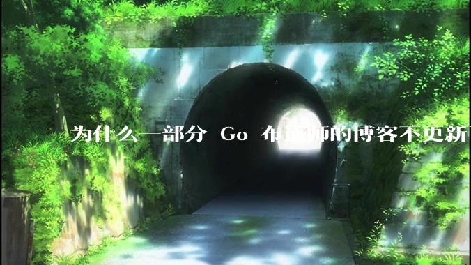 为什么一部分 Go 布道师的博客不更新了？