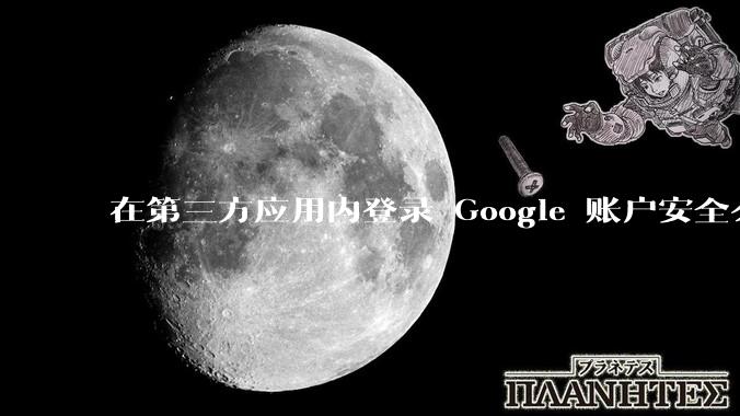 在第三方应用内登录 Google 账户安全么？