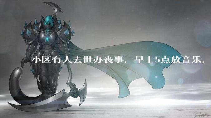 小区有人去世办丧事，早上5点放音乐，我报警有错吗？