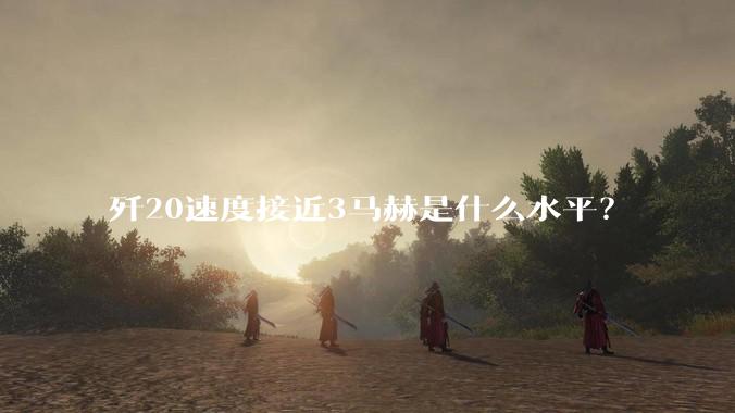 歼20速度接近3马赫是什么水平？