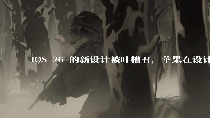 iOS 26 的新设计被吐槽丑，苹果在设计更新时考虑了哪些因素？你对这一设计都有哪些评价？