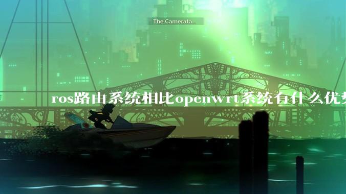 ros路由系统相比openwrt系统有什么优势？