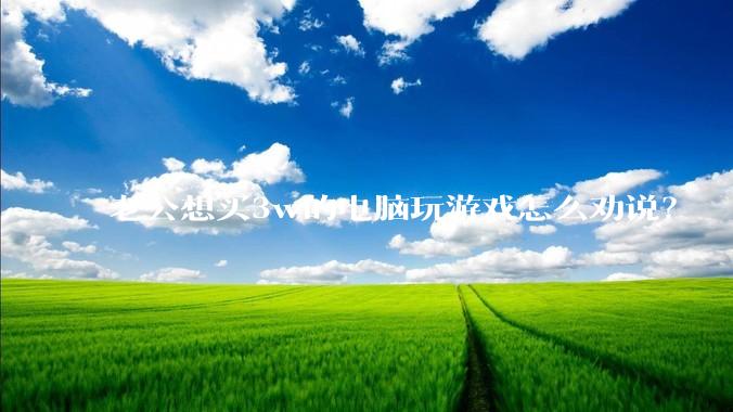 老公想买3w的电脑玩游戏怎么劝说？