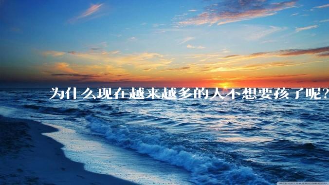 为什么现在越来越多的人不想要孩子呢？