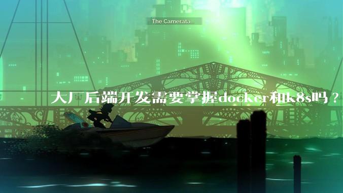 大厂后端开发需要掌握docker和k8s吗?