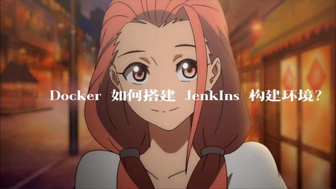 Docker 如何搭建 Jenkins 构建环境？