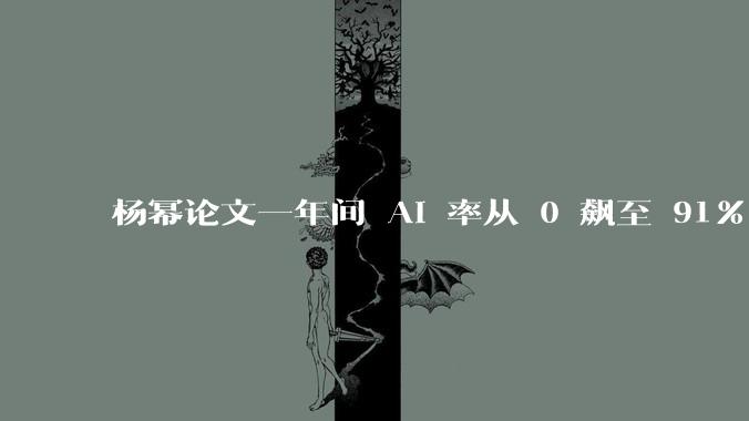 杨幂论文一年间 AI 率从 0 飙至 91%，为什么会这样？AI 查重到底有没有统一标准？
